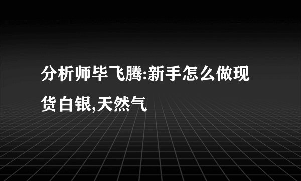 分析师毕飞腾:新手怎么做现货白银,天然气