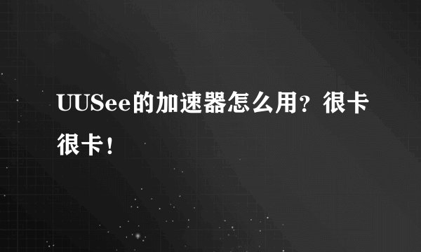 UUSee的加速器怎么用？很卡很卡！