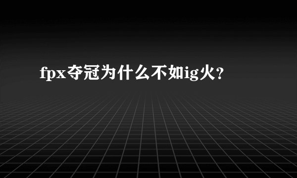 fpx夺冠为什么不如ig火？