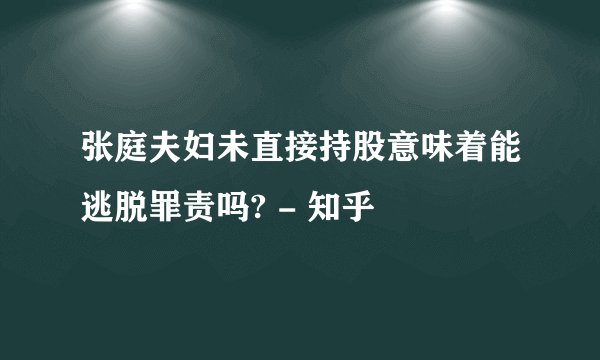 张庭夫妇未直接持股意味着能逃脱罪责吗? - 知乎