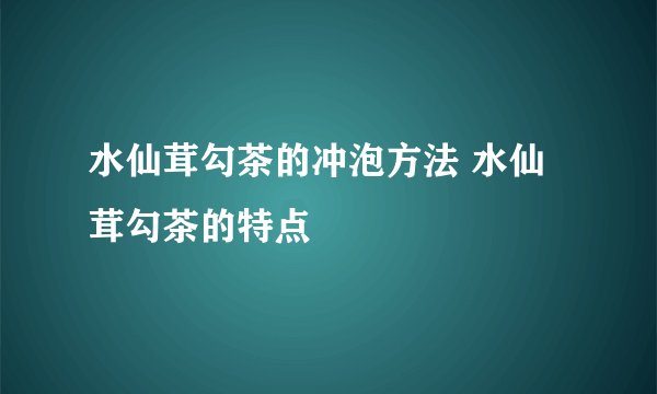 水仙茸勾茶的冲泡方法 水仙茸勾茶的特点