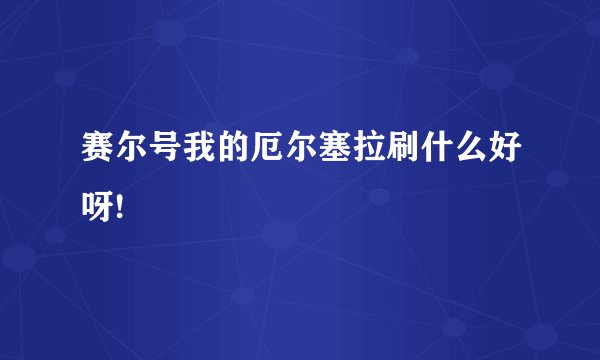 赛尔号我的厄尔塞拉刷什么好呀!