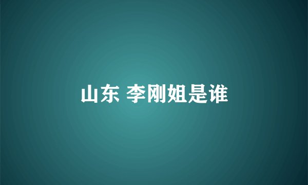 山东 李刚姐是谁