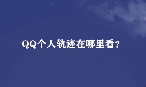 QQ个人轨迹在哪里看？