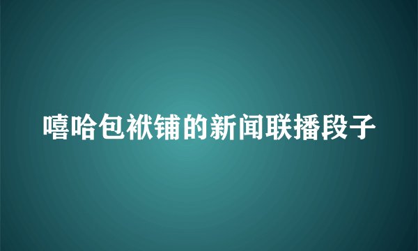 嘻哈包袱铺的新闻联播段子