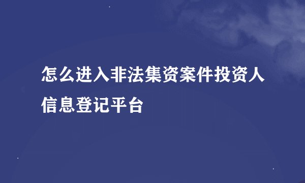 怎么进入非法集资案件投资人信息登记平台