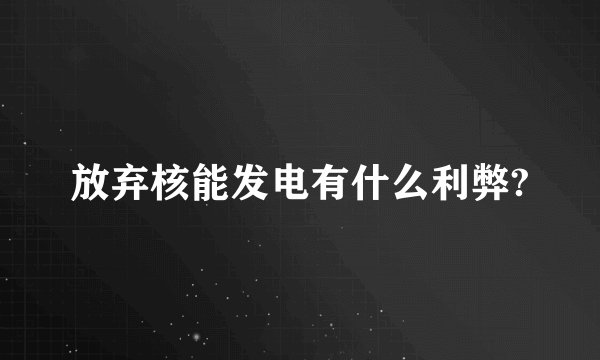 放弃核能发电有什么利弊?