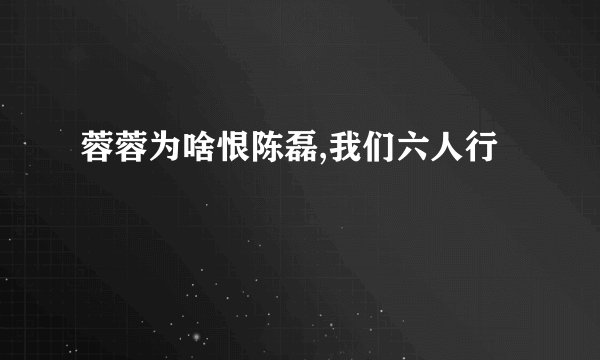 蓉蓉为啥恨陈磊,我们六人行