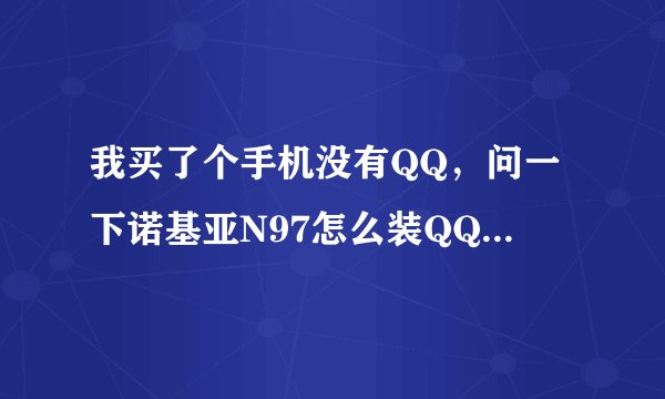 我买了个手机没有QQ，问一下诺基亚N97怎么装QQ就是我在网上搜