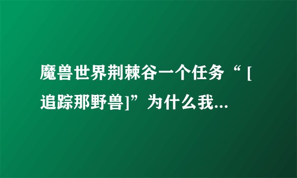 魔兽世界荆棘谷一个任务“ [追踪那野兽]”为什么我到有任务问号的地方找不到NPC？去一个洞里找到那个