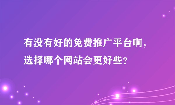 有没有好的免费推广平台啊,选择哪个网站会更好些?