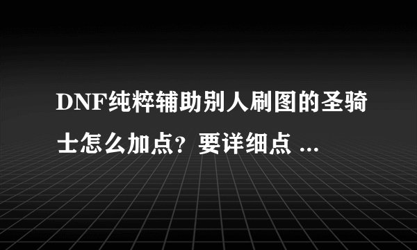 DNF纯粹辅助别人刷图的圣骑士怎么加点?要详细点 !小生先谢了