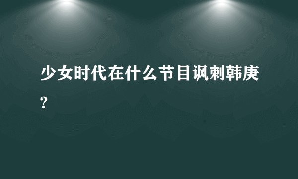 少女时代在什么节目讽刺韩庚?