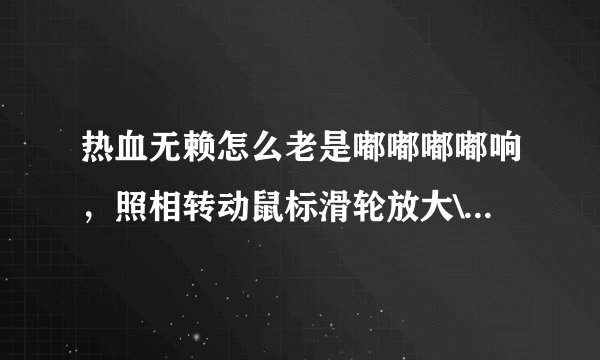 热血无赖怎么老是嘟嘟嘟嘟响，照相转动鼠标滑轮放大\缩小也是一样嘟嘟嘟嘟响！复制党滚！