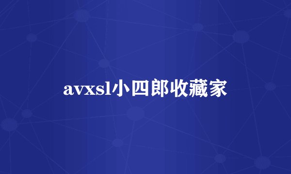 avxsl小四郎收藏家