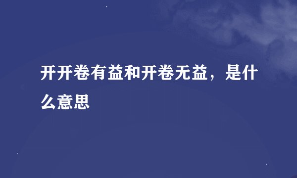 开开卷有益和开卷无益，是什么意思