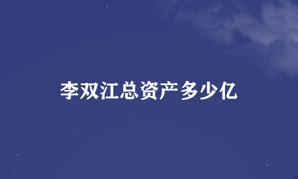 李双江总资产多少亿