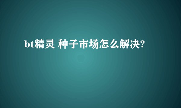 bt精灵 种子市场怎么解决?