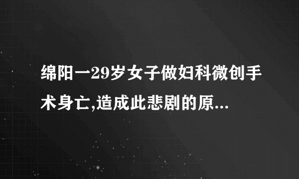 绵阳一29岁女子做妇科微创手术身亡,造成此悲剧的原因是什么?
