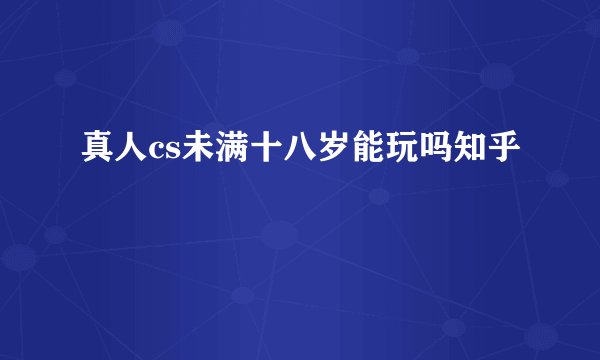 真人cs未满十八岁能玩吗知乎