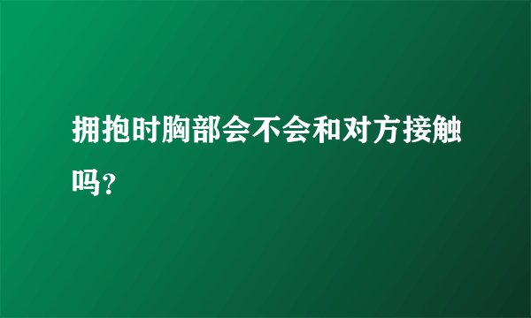 拥抱时胸部会不会和对方接触吗?