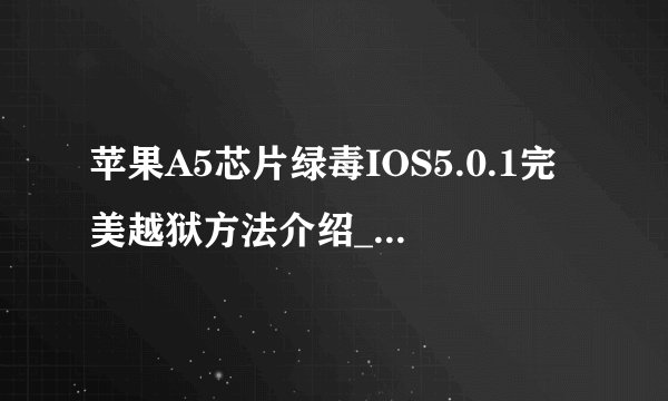 苹果A5芯片绿毒IOS5.0.1完美越狱方法介绍_苹果A5芯片绿毒IOS5.0.1完美越狱方法是什么
