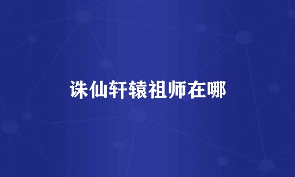 诛仙轩辕祖师在哪