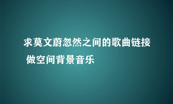 求莫文蔚忽然之间的歌曲链接 做空间背景音乐