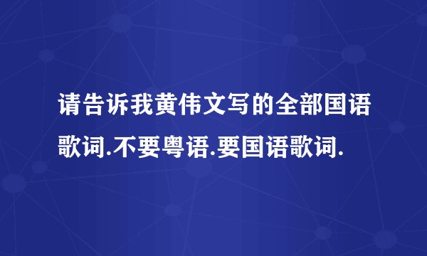 请告诉我黄伟文写的全部国语歌词.不要粤语.要国语歌词.