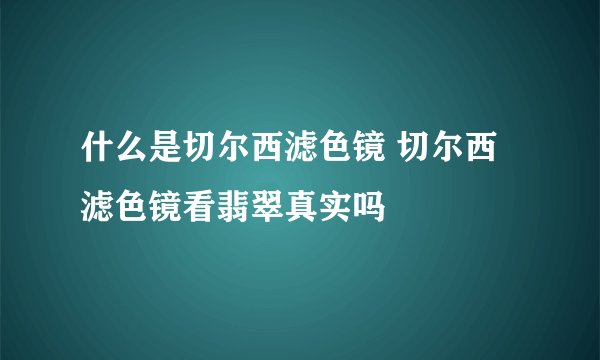 什么是切尔西滤色镜 切尔西滤色镜看翡翠真实吗