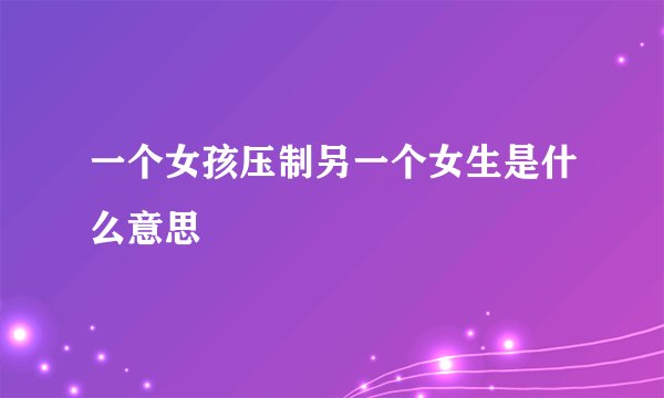 一个女孩压制另一个女生是什么意思