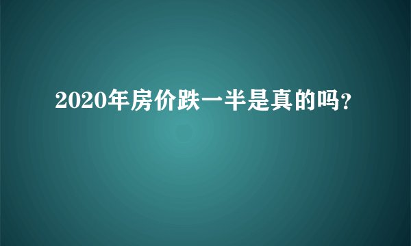 2020年房价跌一半是真的吗？
