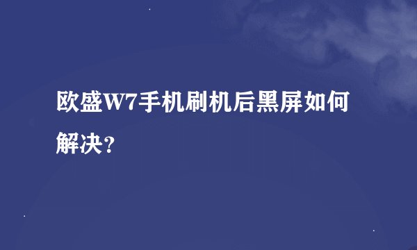 欧盛W7手机刷机后黑屏如何解决？