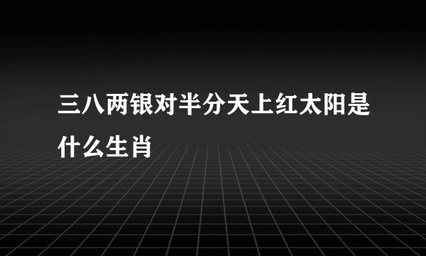 三八两银对半分天上红太阳是什么生肖