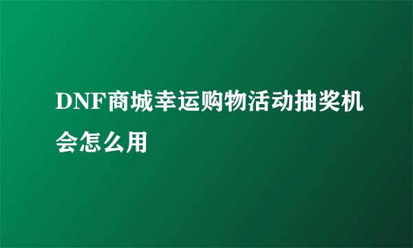 DNF商城幸运购物活动抽奖机会怎么用