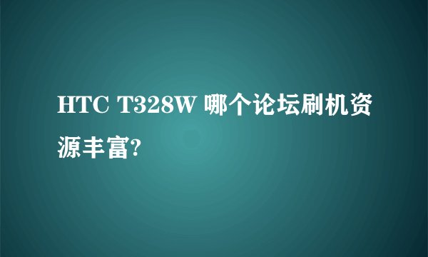 HTC T328W 哪个论坛刷机资源丰富?