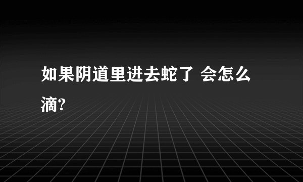 如果阴道里进去蛇了 会怎么滴?