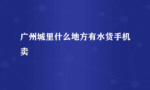 广州城里什么地方有水货手机卖