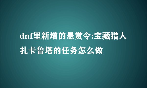 dnf里新增的悬赏令:宝藏猎人扎卡鲁塔的任务怎么做
