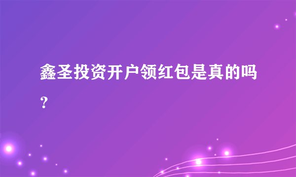 鑫圣投资开户领红包是真的吗？