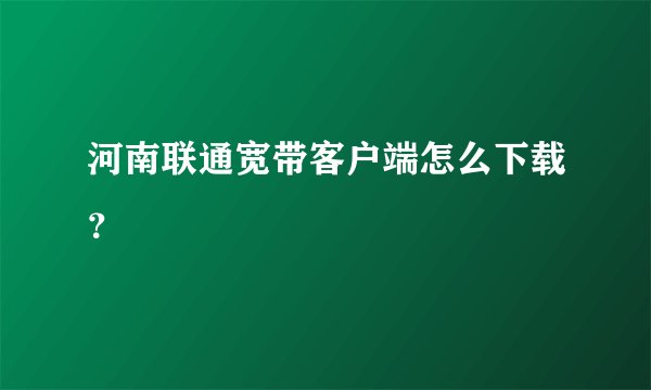 河南联通宽带客户端怎么下载？