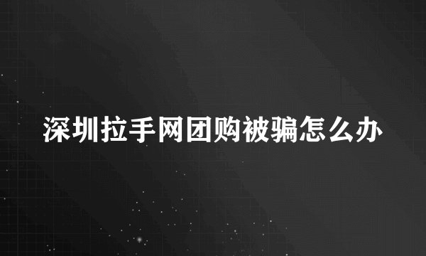 深圳拉手网团购被骗怎么办