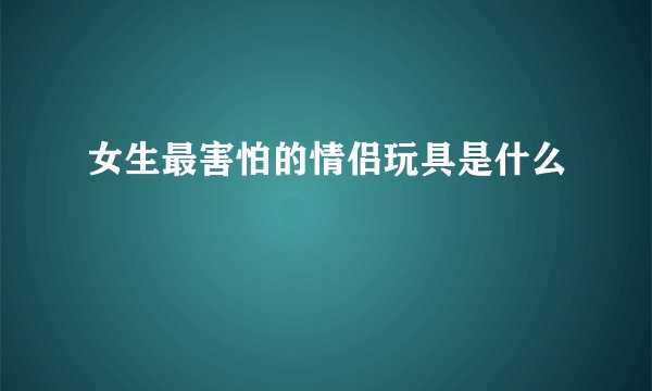 女生最害怕的情侣玩具是什么