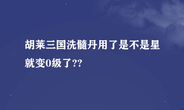 胡莱三国洗髓丹用了是不是星就变0级了??