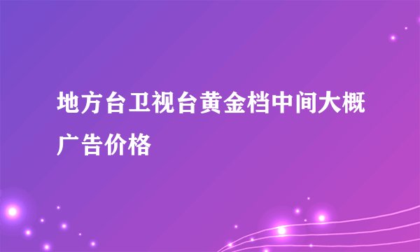 地方台卫视台黄金档中间大概广告价格