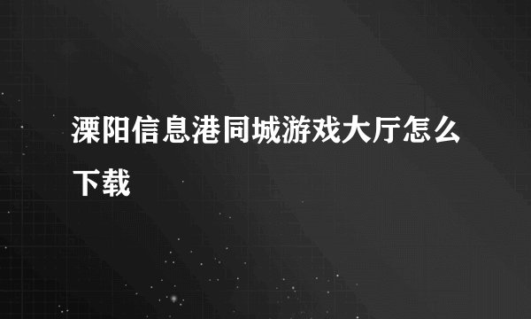 溧阳信息港同城游戏大厅怎么下载