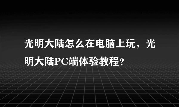光明大陆怎么在电脑上玩，光明大陆PC端体验教程？
