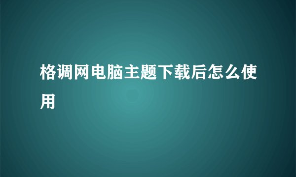 格调网电脑主题下载后怎么使用