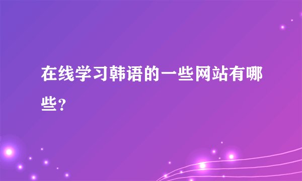 在线学习韩语的一些网站有哪些?