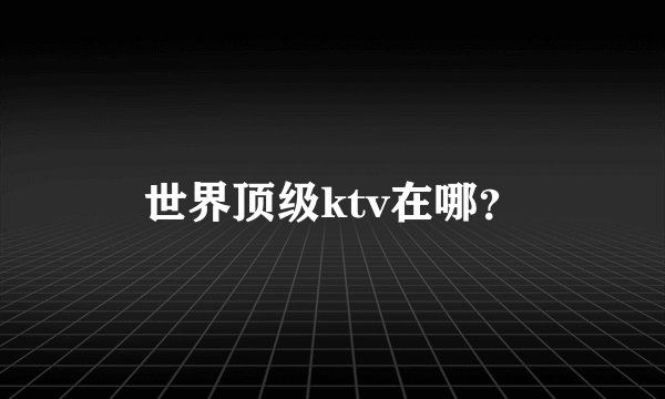 世界顶级ktv在哪？